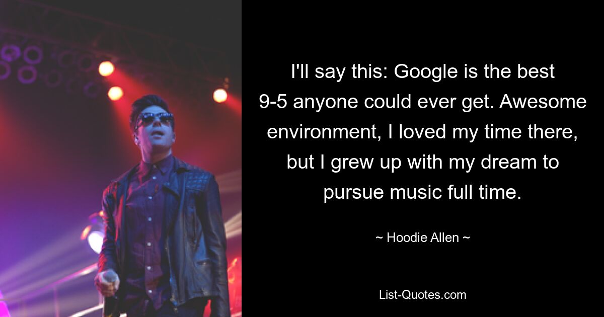 I'll say this: Google is the best 9-5 anyone could ever get. Awesome environment, I loved my time there, but I grew up with my dream to pursue music full time. — © Hoodie Allen