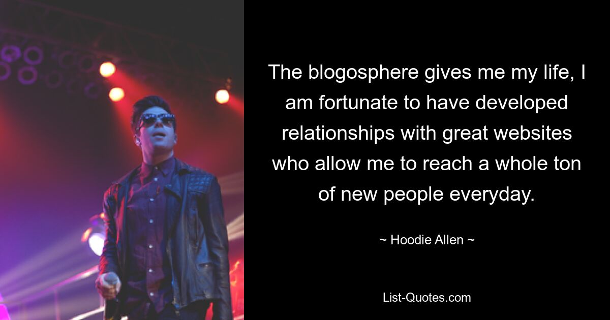 The blogosphere gives me my life, I am fortunate to have developed relationships with great websites who allow me to reach a whole ton of new people everyday. — © Hoodie Allen