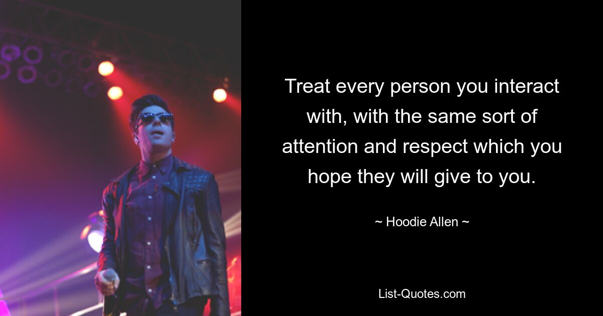 Treat every person you interact with, with the same sort of attention and respect which you hope they will give to you. — © Hoodie Allen