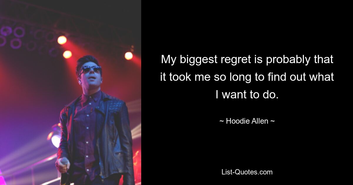 My biggest regret is probably that it took me so long to find out what I want to do. — © Hoodie Allen