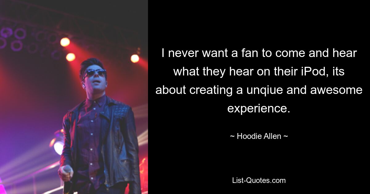 I never want a fan to come and hear what they hear on their iPod, its about creating a unqiue and awesome experience. — © Hoodie Allen