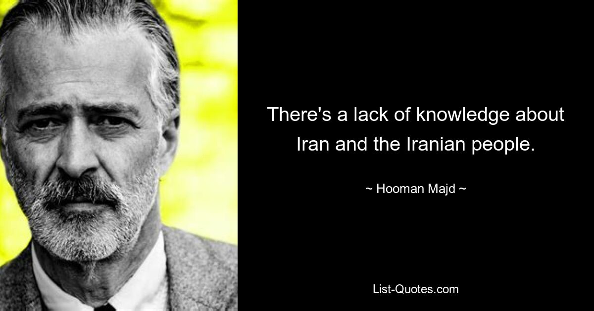 There's a lack of knowledge about Iran and the Iranian people. — © Hooman Majd