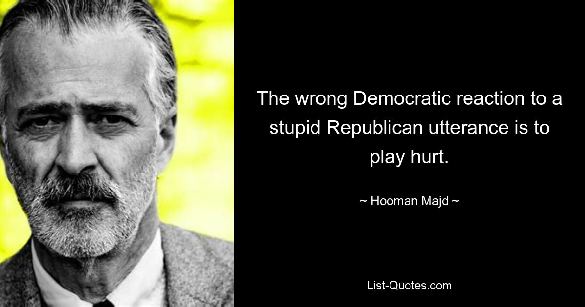 The wrong Democratic reaction to a stupid Republican utterance is to play hurt. — © Hooman Majd