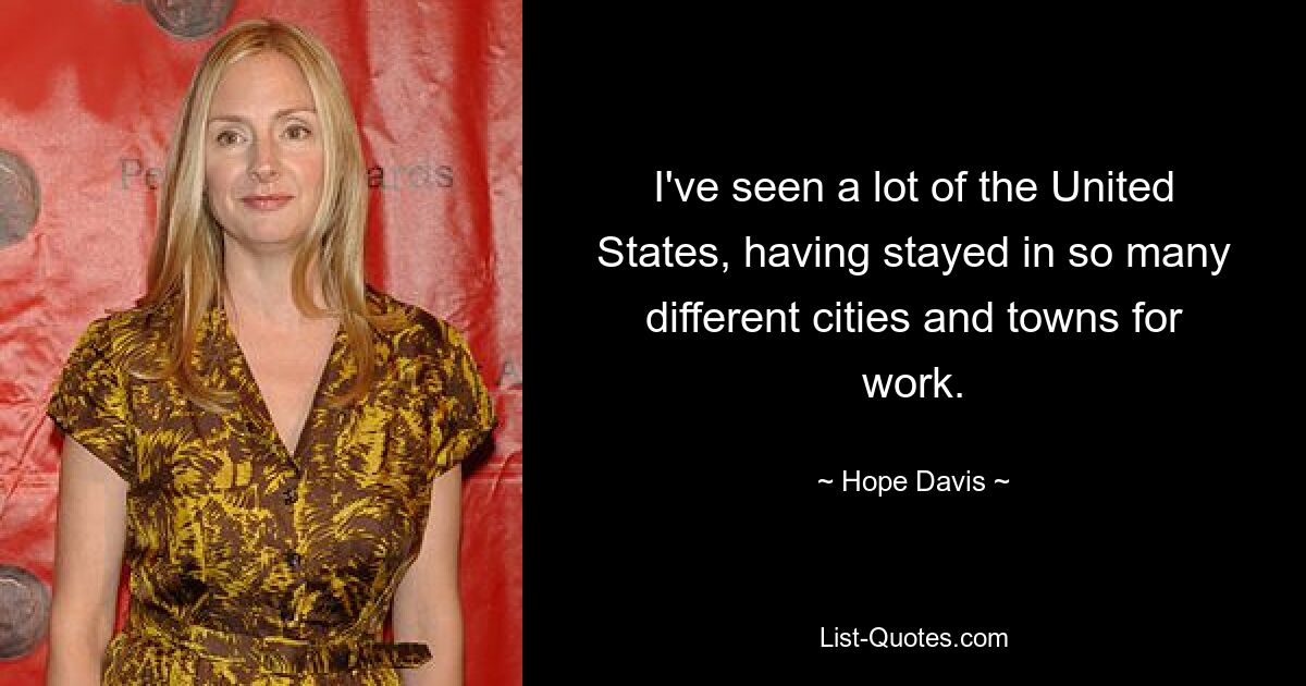 I've seen a lot of the United States, having stayed in so many different cities and towns for work. — © Hope Davis