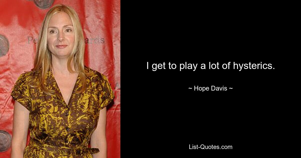 I get to play a lot of hysterics. — © Hope Davis