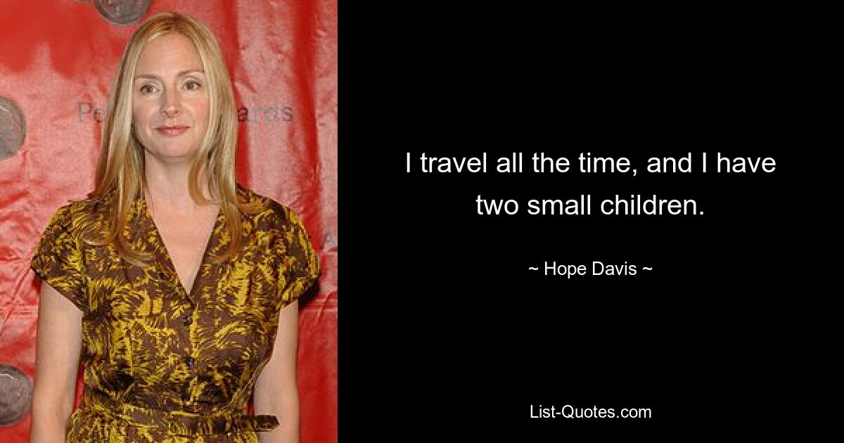 I travel all the time, and I have two small children. — © Hope Davis