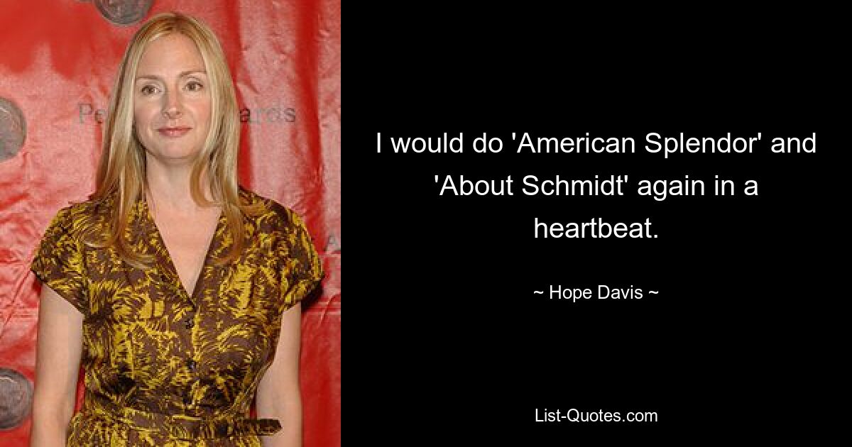 I would do 'American Splendor' and 'About Schmidt' again in a heartbeat. — © Hope Davis