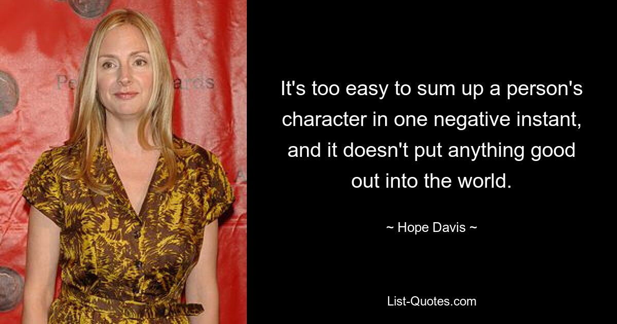 It's too easy to sum up a person's character in one negative instant, and it doesn't put anything good out into the world. — © Hope Davis