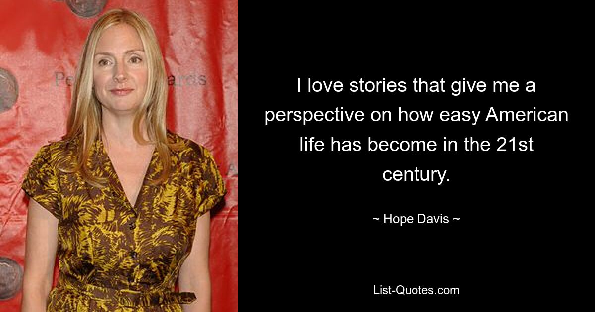 I love stories that give me a perspective on how easy American life has become in the 21st century. — © Hope Davis