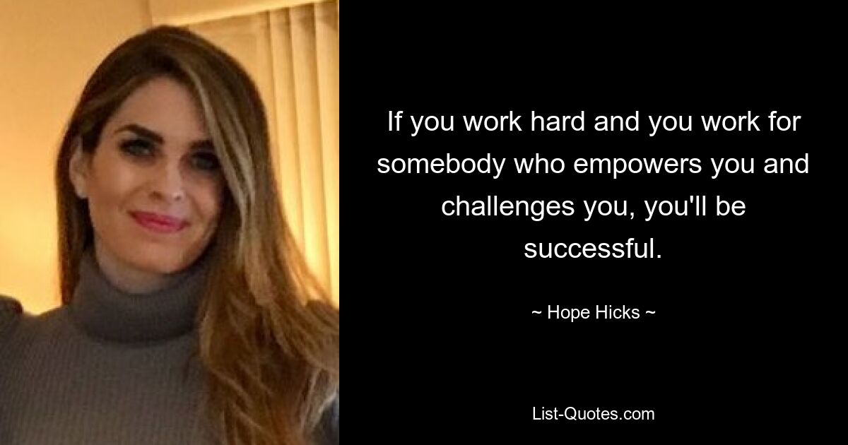 If you work hard and you work for somebody who empowers you and challenges you, you'll be successful. — © Hope Hicks