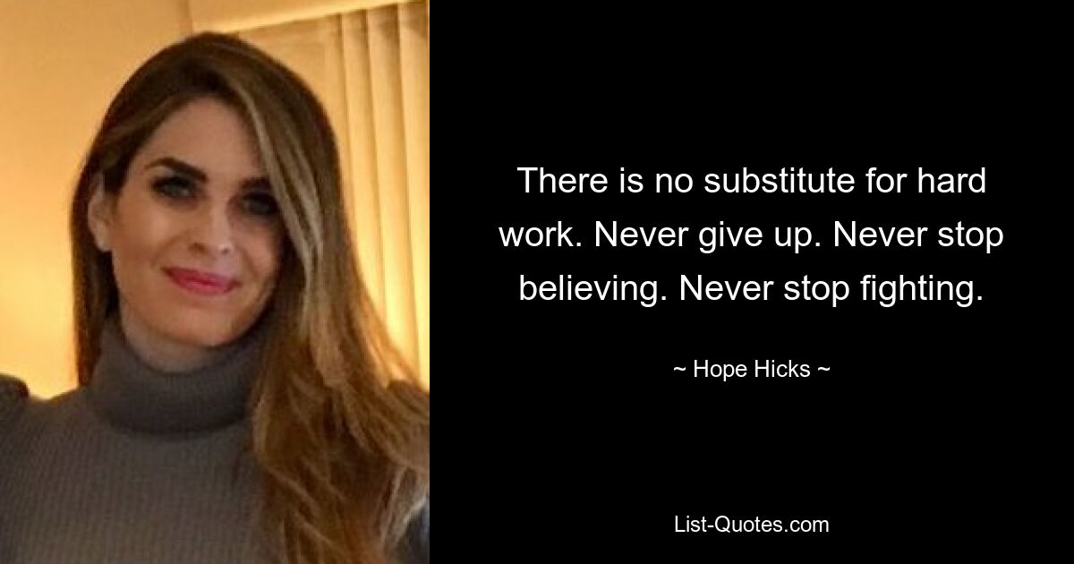 There is no substitute for hard work. Never give up. Never stop believing. Never stop fighting. — © Hope Hicks