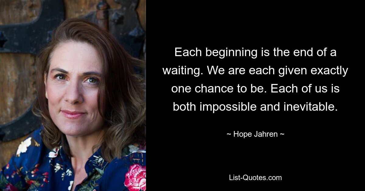 Each beginning is the end of a waiting. We are each given exactly one chance to be. Each of us is both impossible and inevitable. — © Hope Jahren