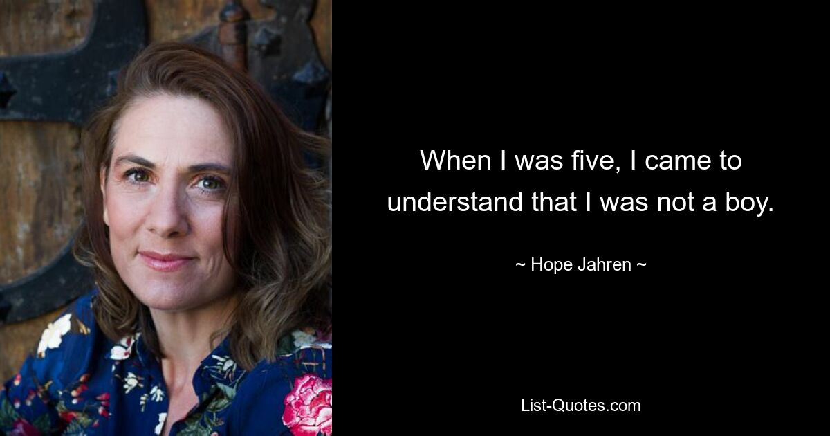 When I was five, I came to understand that I was not a boy. — © Hope Jahren