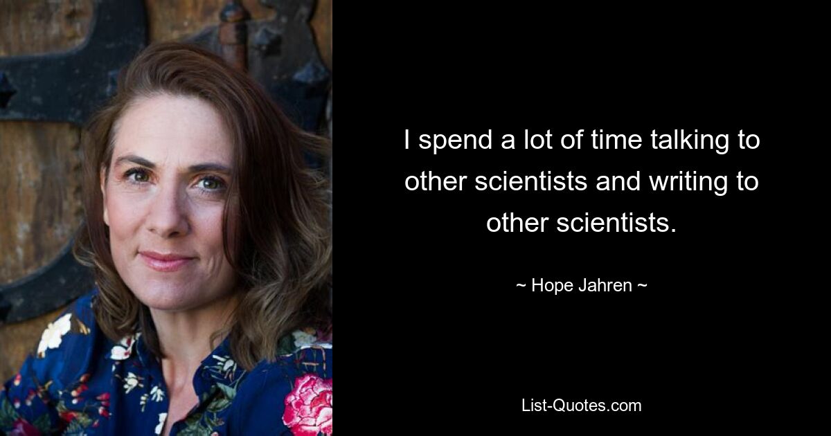 I spend a lot of time talking to other scientists and writing to other scientists. — © Hope Jahren