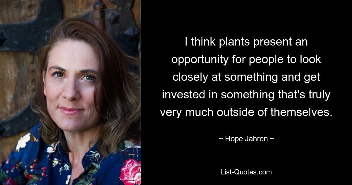 I think plants present an opportunity for people to look closely at something and get invested in something that's truly very much outside of themselves. — © Hope Jahren