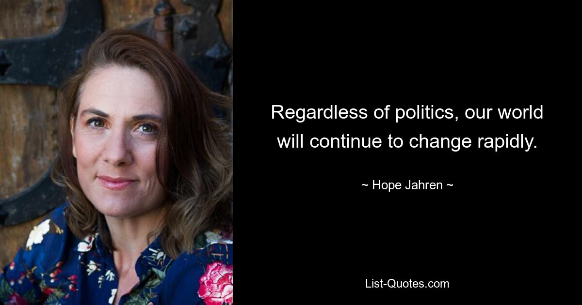 Regardless of politics, our world will continue to change rapidly. — © Hope Jahren