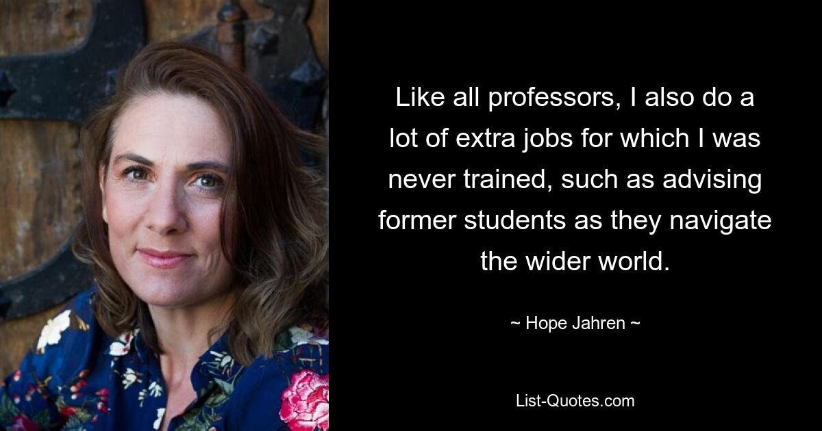 Like all professors, I also do a lot of extra jobs for which I was never trained, such as advising former students as they navigate the wider world. — © Hope Jahren