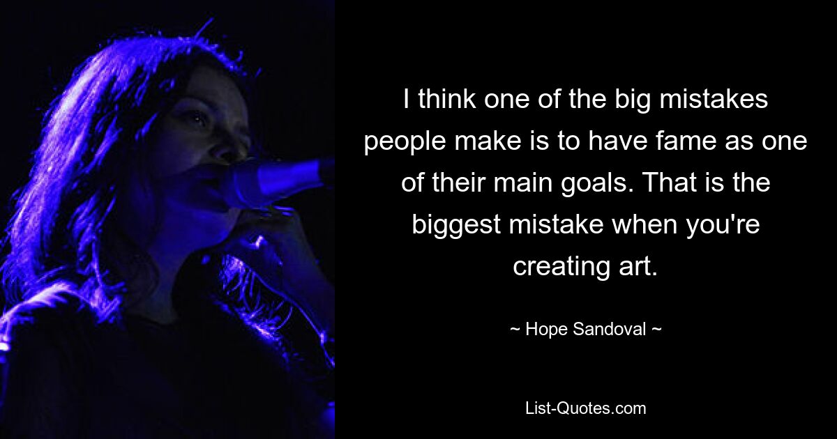 I think one of the big mistakes people make is to have fame as one of their main goals. That is the biggest mistake when you're creating art. — © Hope Sandoval