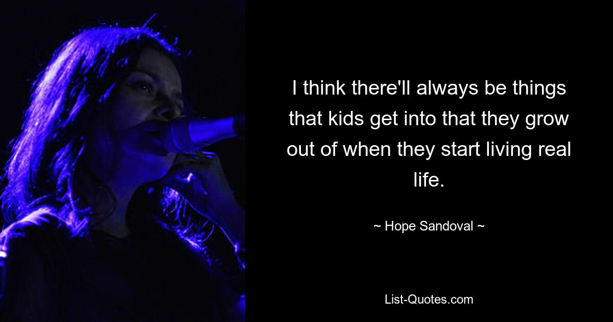 I think there'll always be things that kids get into that they grow out of when they start living real life. — © Hope Sandoval