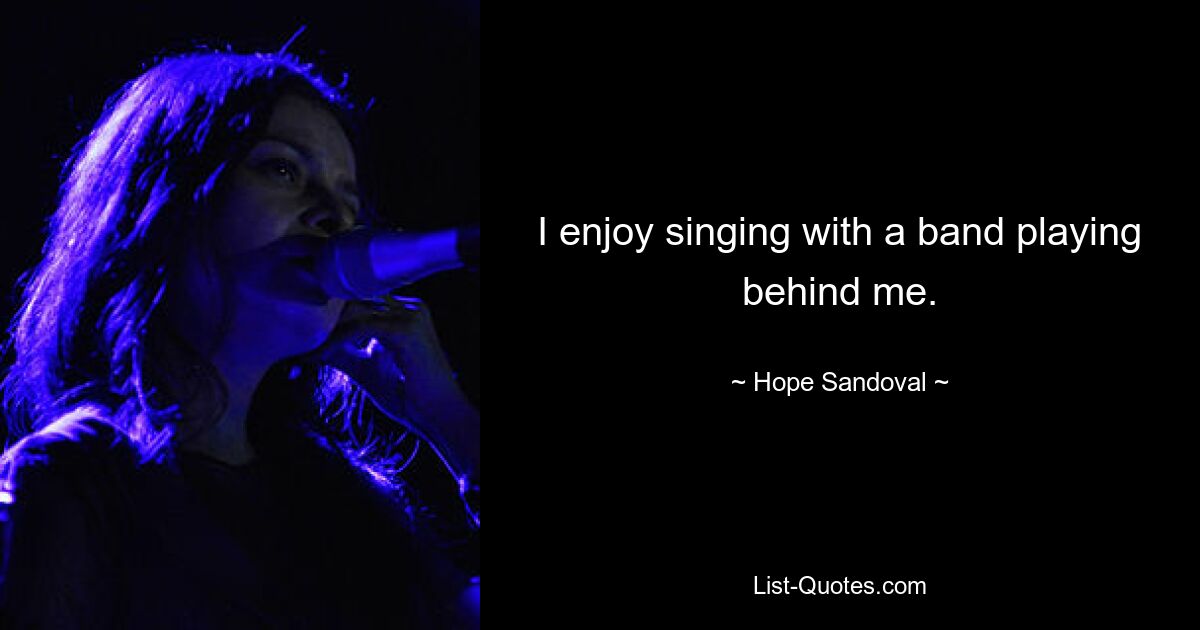 I enjoy singing with a band playing behind me. — © Hope Sandoval