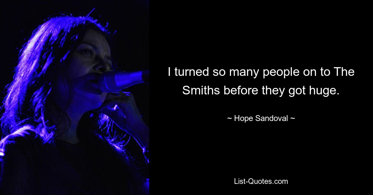 I turned so many people on to The Smiths before they got huge. — © Hope Sandoval