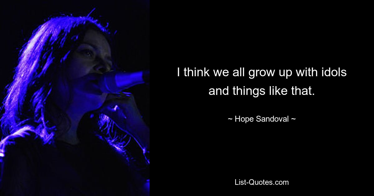 I think we all grow up with idols and things like that. — © Hope Sandoval