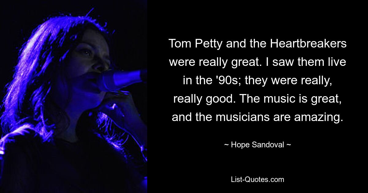 Tom Petty and the Heartbreakers were really great. I saw them live in the '90s; they were really, really good. The music is great, and the musicians are amazing. — © Hope Sandoval