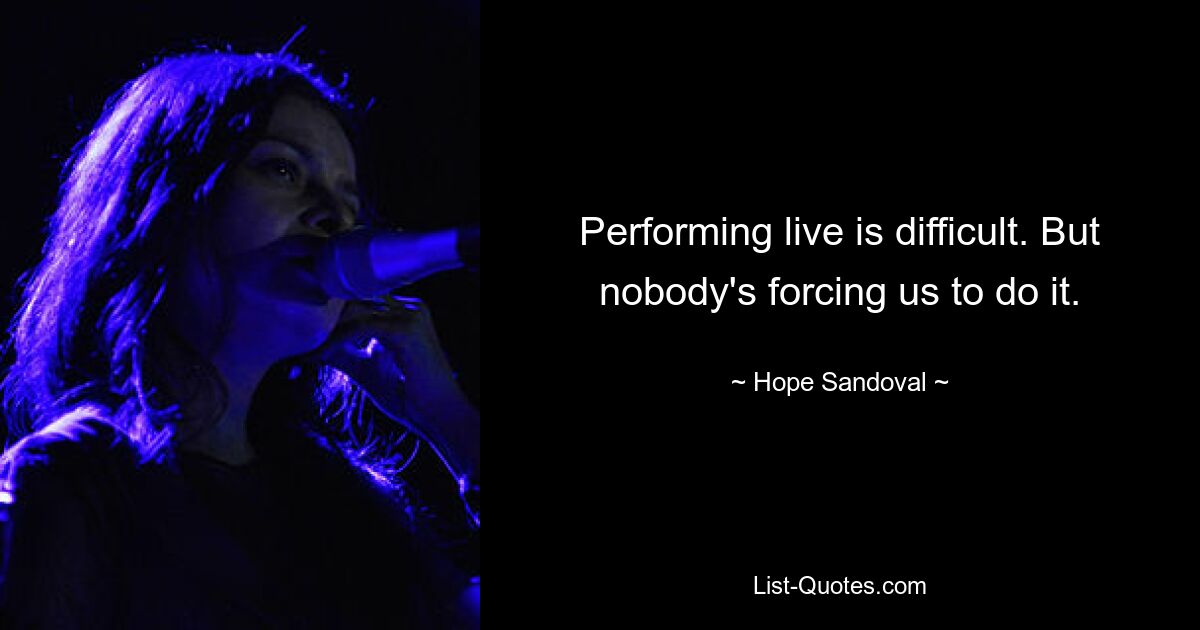 Performing live is difficult. But nobody's forcing us to do it. — © Hope Sandoval