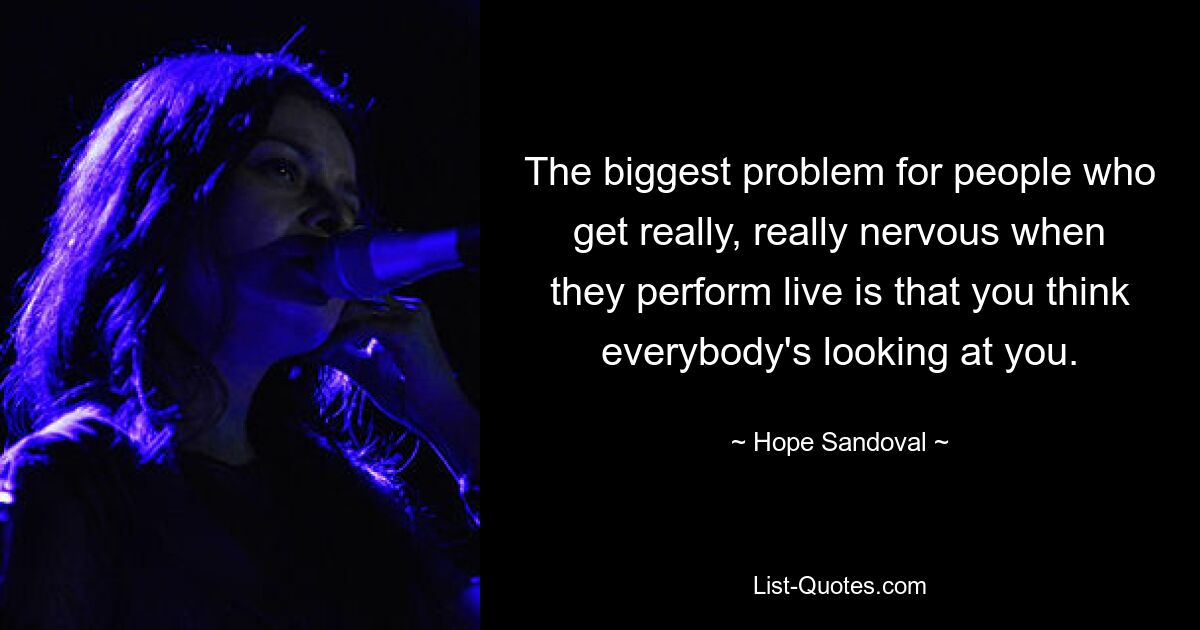 The biggest problem for people who get really, really nervous when they perform live is that you think everybody's looking at you. — © Hope Sandoval