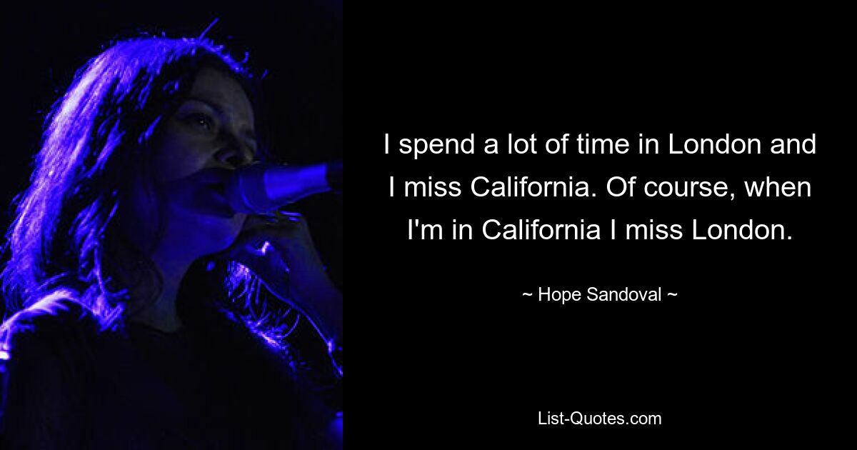 I spend a lot of time in London and I miss California. Of course, when I'm in California I miss London. — © Hope Sandoval