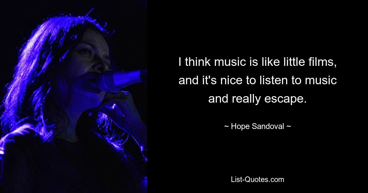 I think music is like little films, and it's nice to listen to music and really escape. — © Hope Sandoval