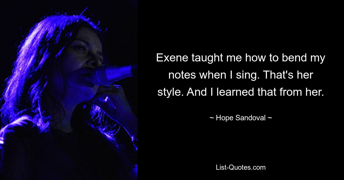 Exene taught me how to bend my notes when I sing. That's her style. And I learned that from her. — © Hope Sandoval