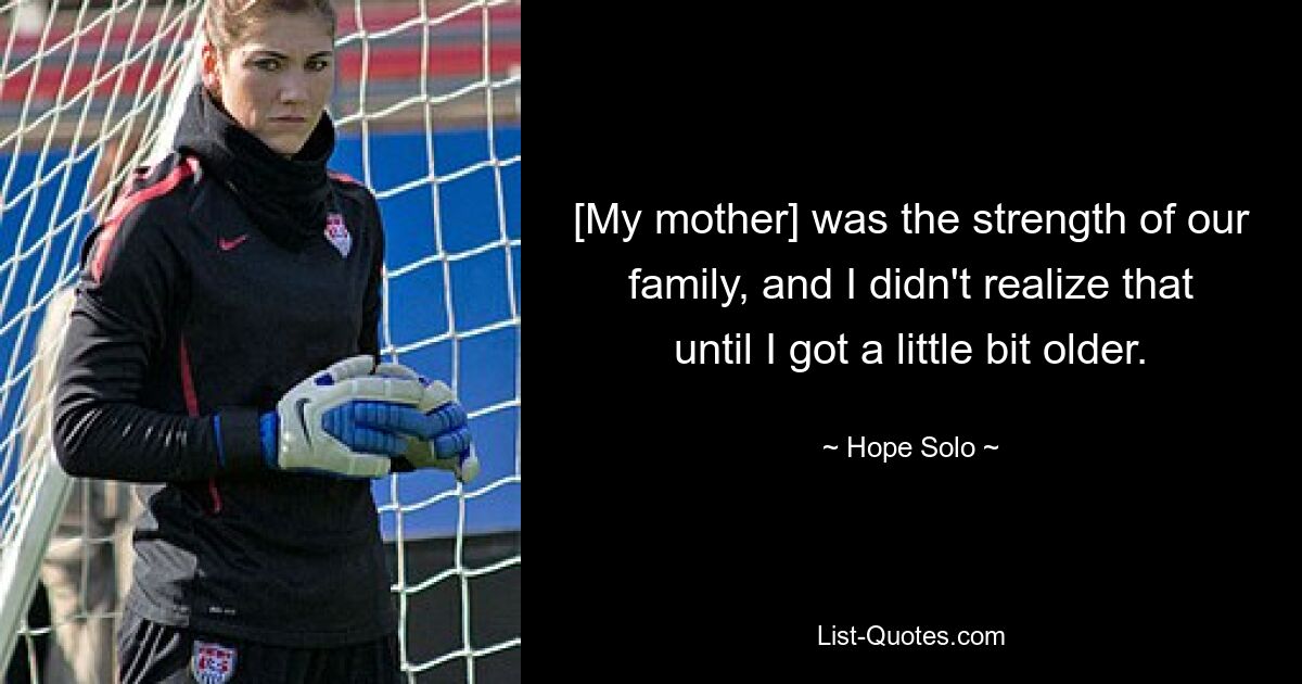 [My mother] was the strength of our family, and I didn't realize that until I got a little bit older. — © Hope Solo