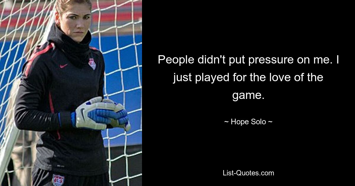 People didn't put pressure on me. I just played for the love of the game. — © Hope Solo