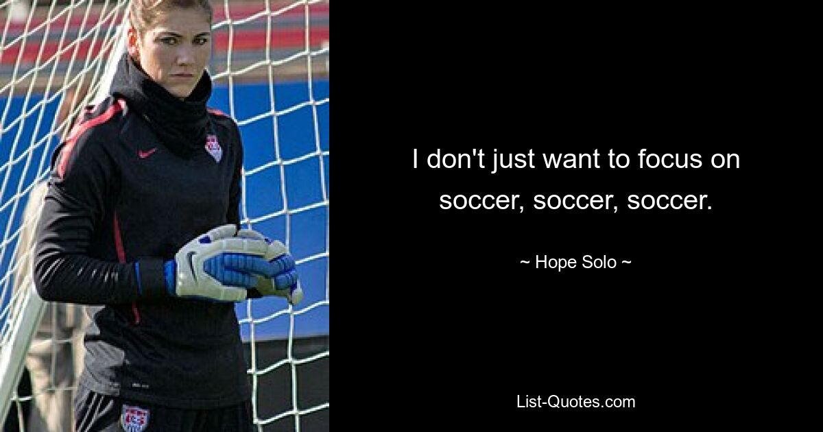 I don't just want to focus on soccer, soccer, soccer. — © Hope Solo