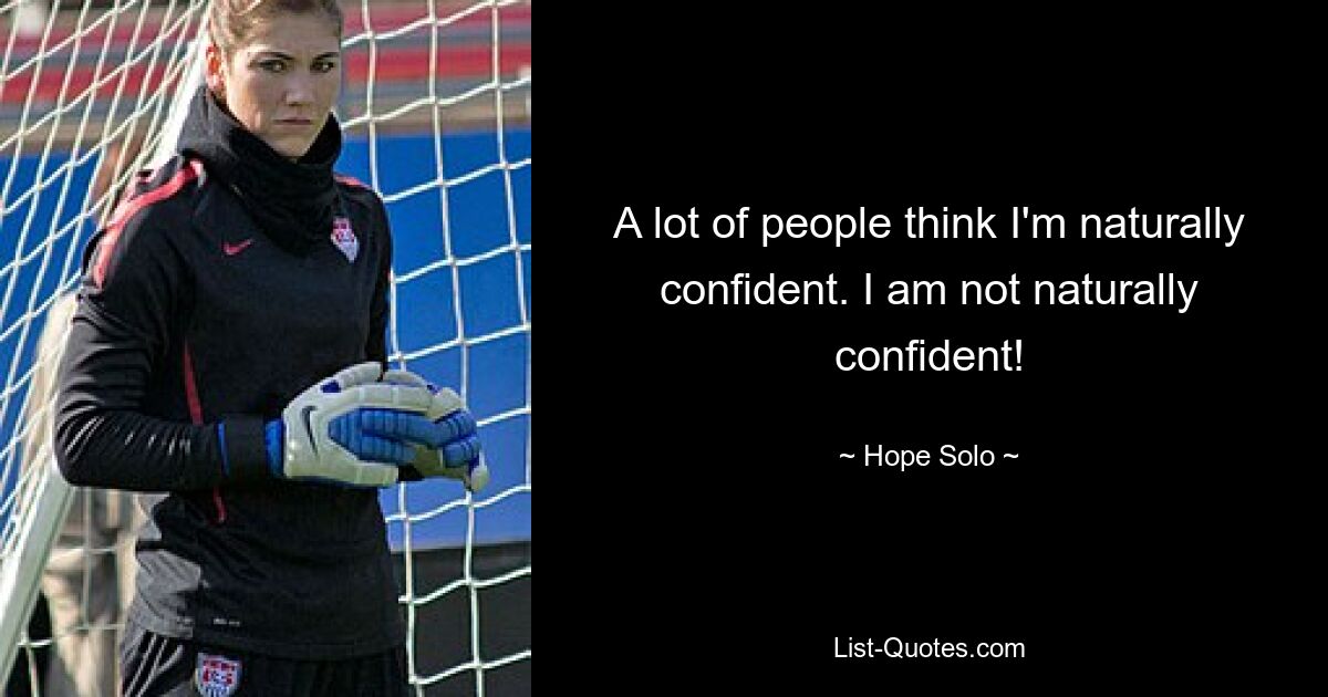 A lot of people think I'm naturally confident. I am not naturally confident! — © Hope Solo