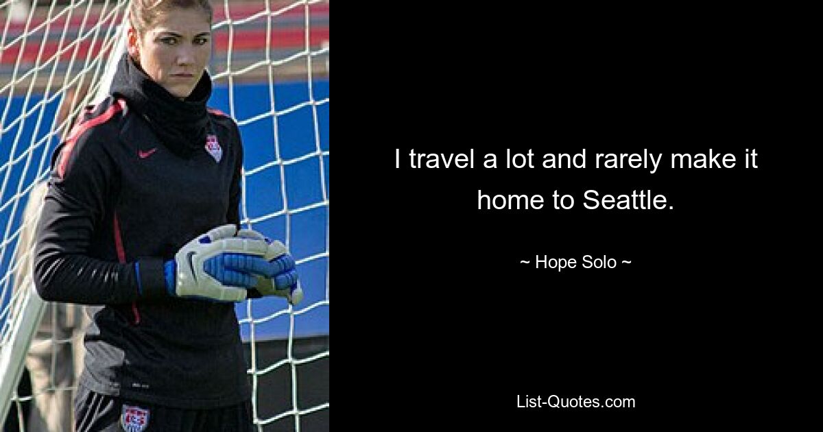 I travel a lot and rarely make it home to Seattle. — © Hope Solo