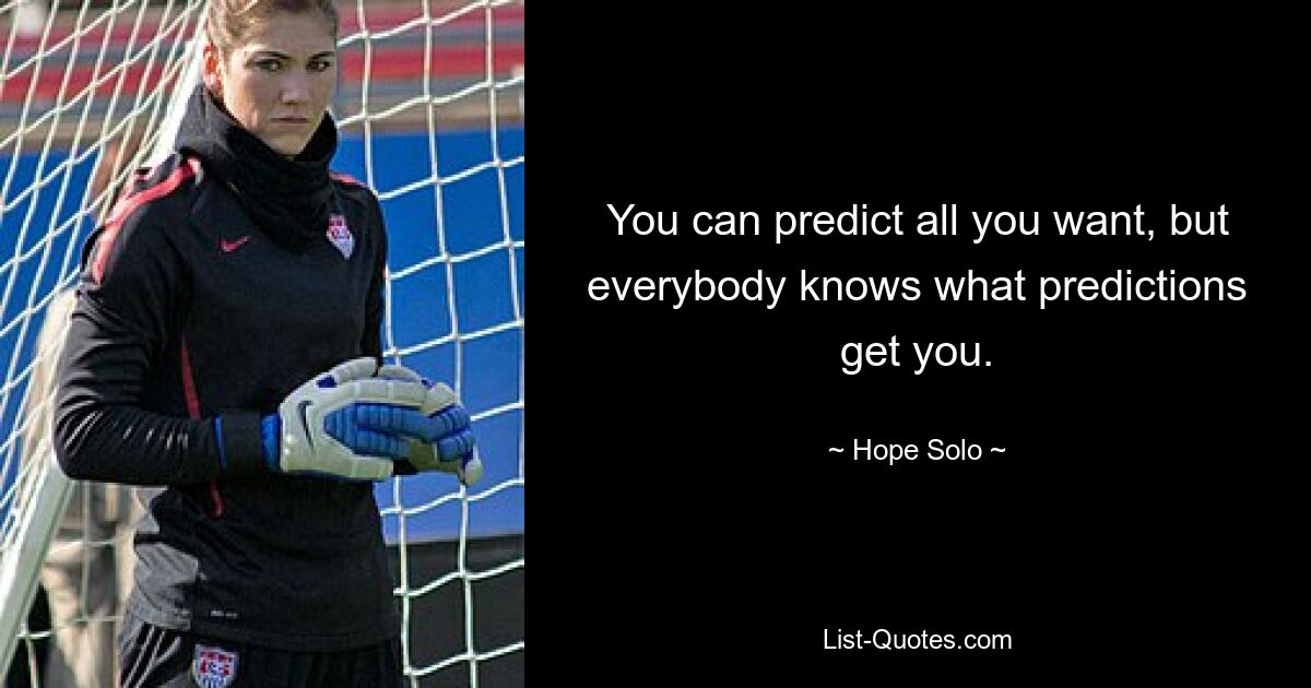 You can predict all you want, but everybody knows what predictions get you. — © Hope Solo