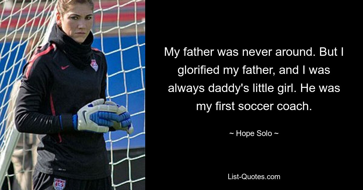 My father was never around. But I glorified my father, and I was always daddy's little girl. He was my first soccer coach. — © Hope Solo