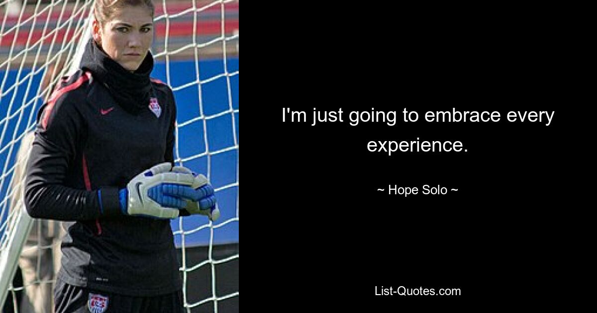 I'm just going to embrace every experience. — © Hope Solo