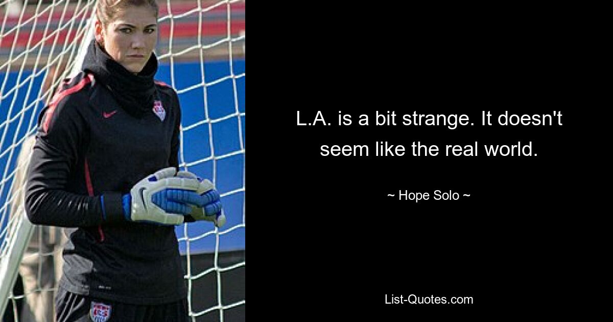 L.A. is a bit strange. It doesn't seem like the real world. — © Hope Solo