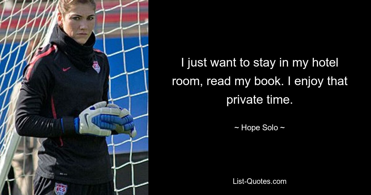 I just want to stay in my hotel room, read my book. I enjoy that private time. — © Hope Solo