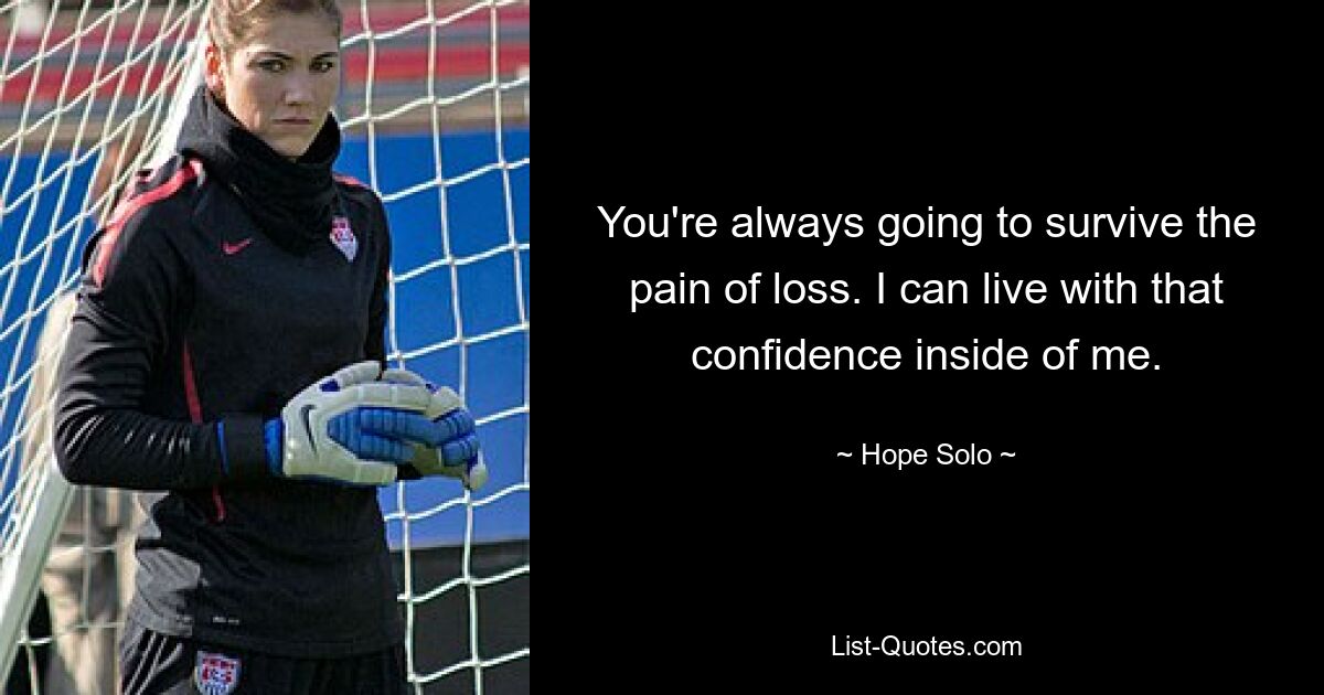 You're always going to survive the pain of loss. I can live with that confidence inside of me. — © Hope Solo