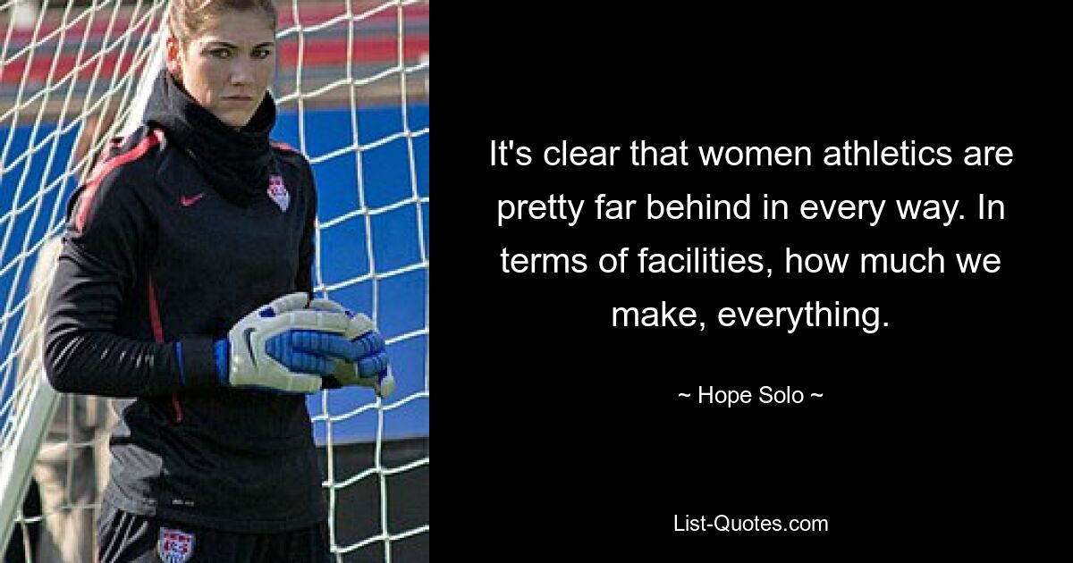 It's clear that women athletics are pretty far behind in every way. In terms of facilities, how much we make, everything. — © Hope Solo