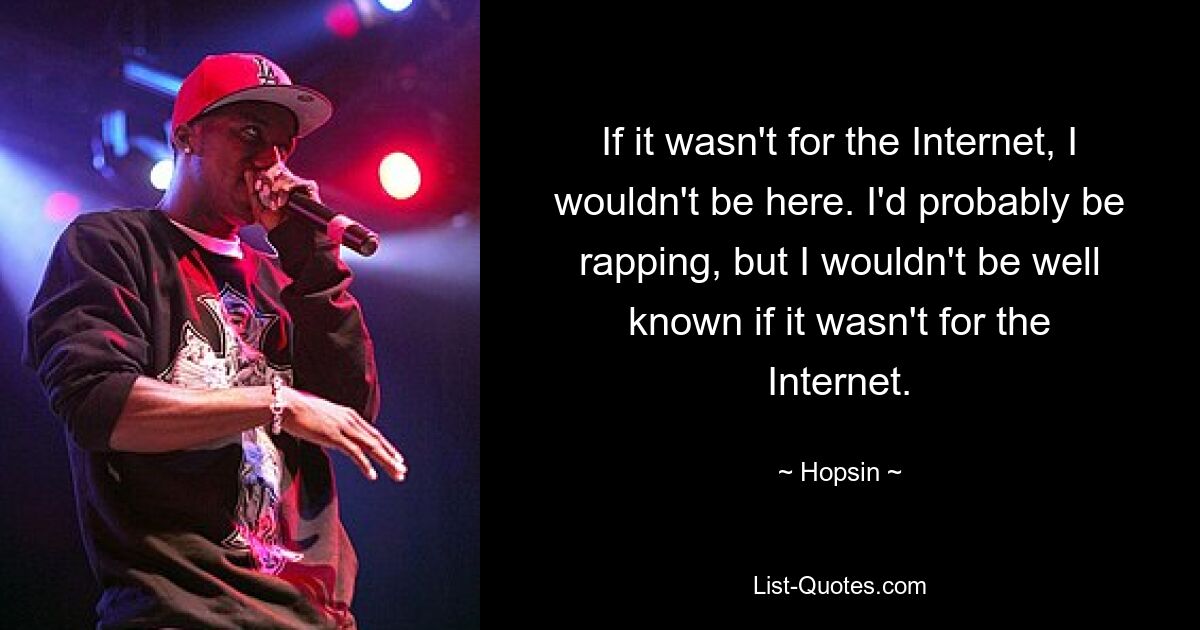 If it wasn't for the Internet, I wouldn't be here. I'd probably be rapping, but I wouldn't be well known if it wasn't for the Internet. — © Hopsin