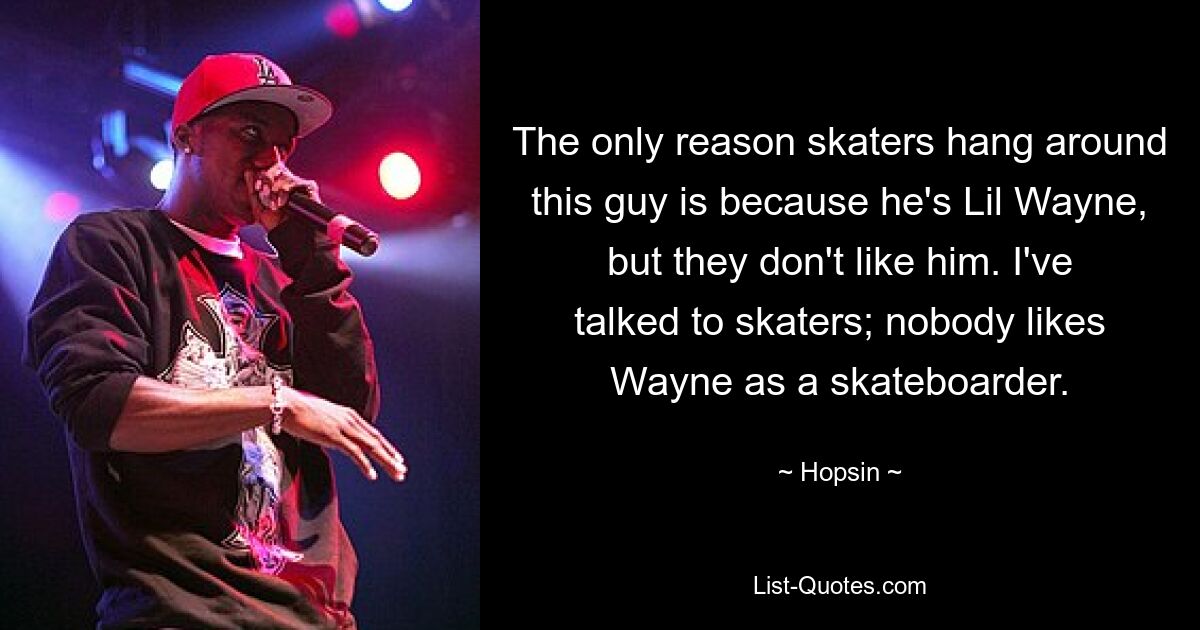 The only reason skaters hang around this guy is because he's Lil Wayne, but they don't like him. I've talked to skaters; nobody likes Wayne as a skateboarder. — © Hopsin