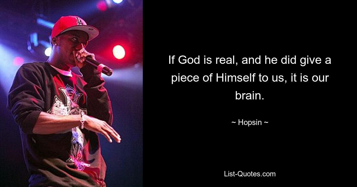 If God is real, and he did give a piece of Himself to us, it is our brain. — © Hopsin