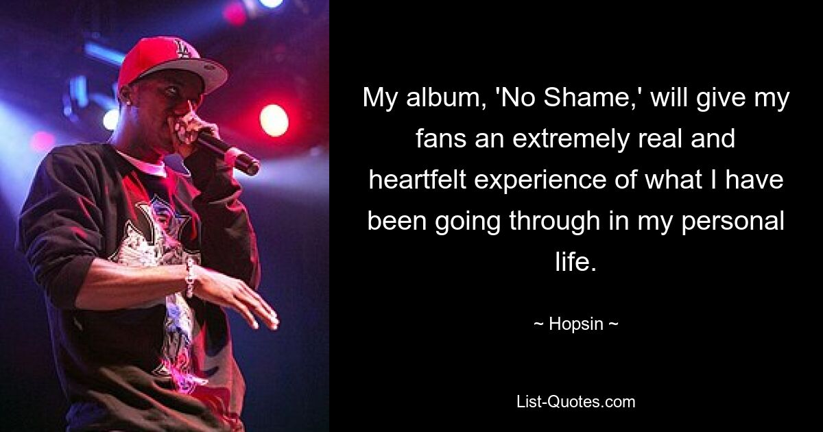 My album, 'No Shame,' will give my fans an extremely real and heartfelt experience of what I have been going through in my personal life. — © Hopsin