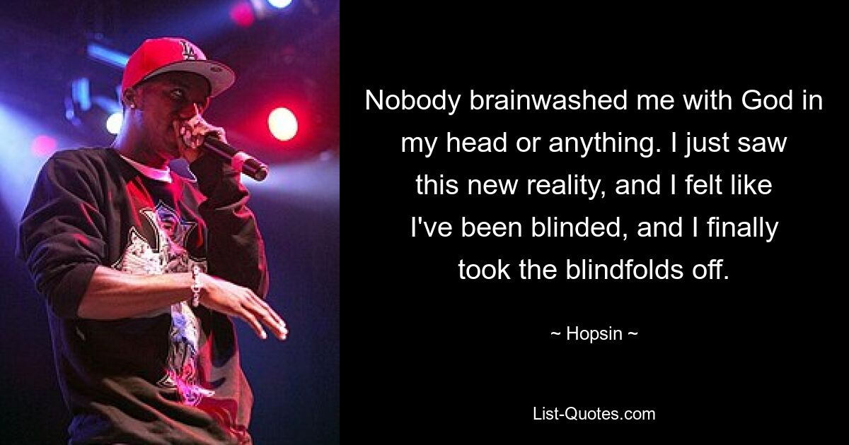 Nobody brainwashed me with God in my head or anything. I just saw this new reality, and I felt like I've been blinded, and I finally took the blindfolds off. — © Hopsin