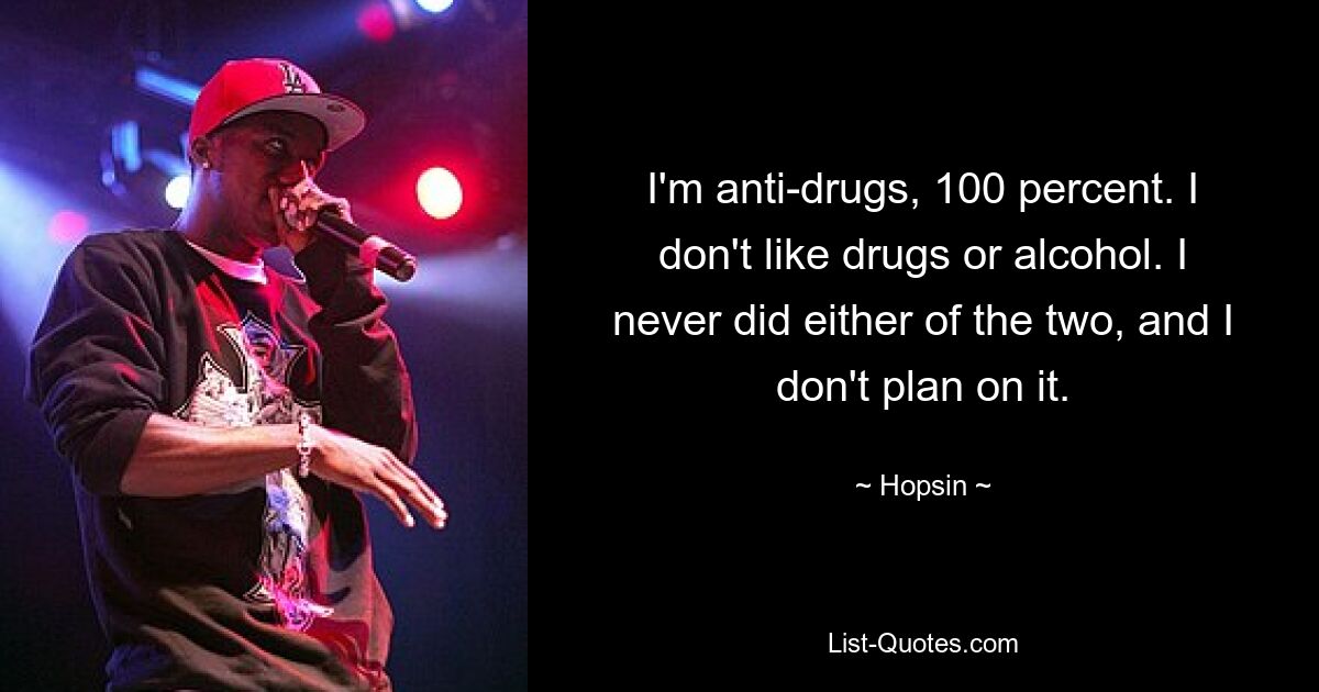 I'm anti-drugs, 100 percent. I don't like drugs or alcohol. I never did either of the two, and I don't plan on it. — © Hopsin